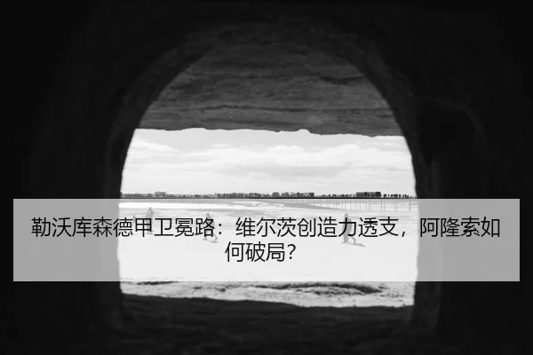 勒沃库森德甲卫冕路：维尔茨创造力透支，阿隆索如何破局？