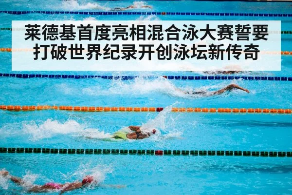 莱德基首度亮相混合泳大赛誓要打破世界纪录开创泳坛新传奇