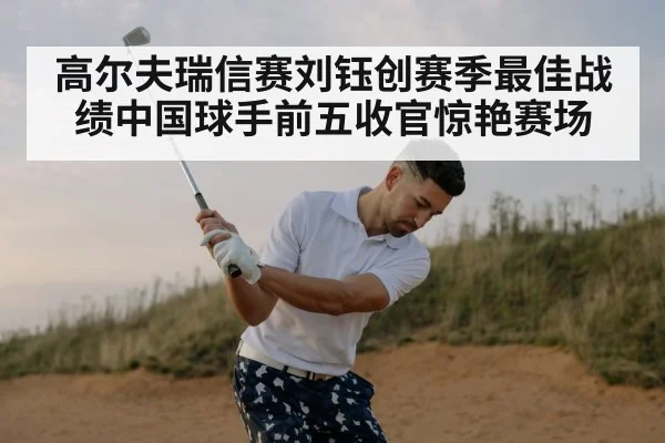 高尔夫瑞信赛刘钰创赛季最佳战绩中国球手前五收官惊艳赛场