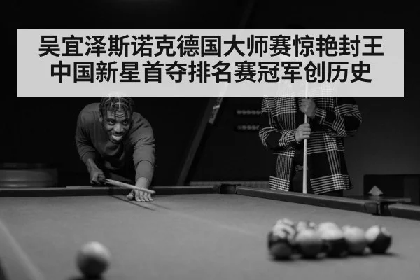 吴宜泽斯诺克德国大师赛惊艳封王 中国新星首夺排名赛冠军创历史