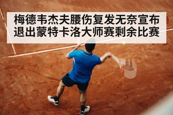 梅德韦杰夫腰伤复发无奈宣布退出蒙特卡洛大师赛剩余比赛