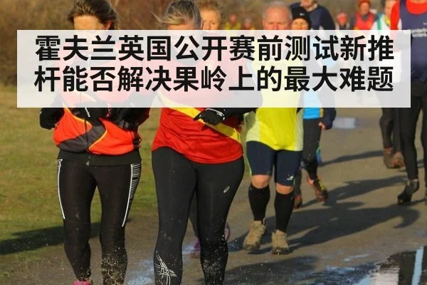霍夫兰英国公开赛前测试新推杆能否解决果岭上的最大难题