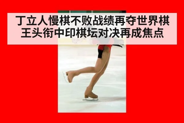 丁立人慢棋不败战绩再夺世界棋王头衔中印棋坛对决再成焦点