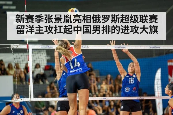 新赛季张景胤亮相俄罗斯超级联赛 留洋主攻扛起中国男排的进攻大旗